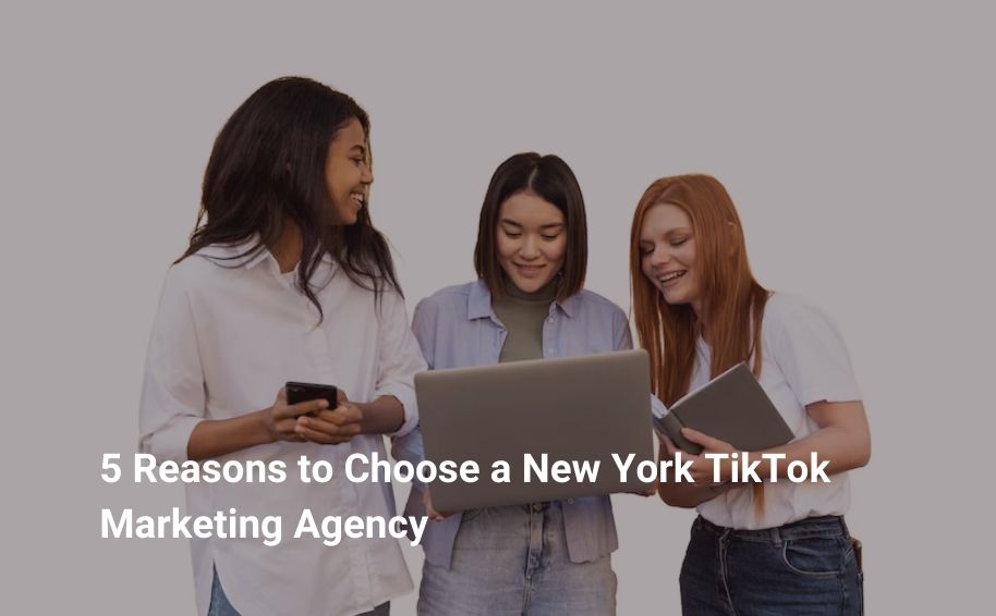 5 Reasons to Choose a New York TikTok Marketing Agency