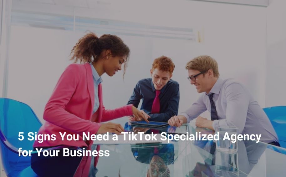 5 Signs You Need a TikTok Specialized Agency for Your Business
