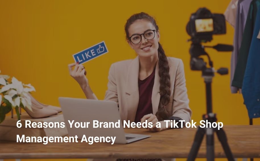 6 Reasons Your Brand Needs a TikTok Shop Management Agency