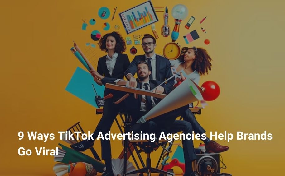 9 Ways TikTok Advertising Agencies Help Brands Go Viral