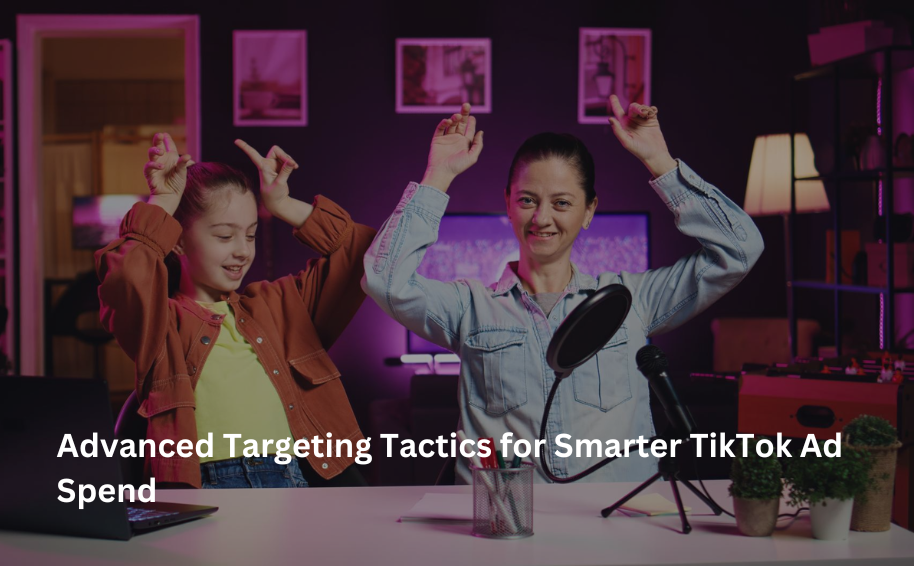 Advanced Targeting Tactics for Smarter TikTok Ad Spend
