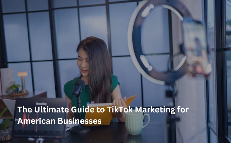 The Ultimate Guide to TikTok Marketing for American Businesses