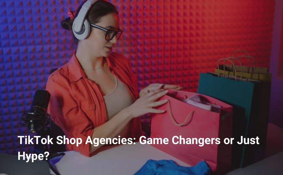 TikTok Shop Agencies: Game Changers or Just Hype?