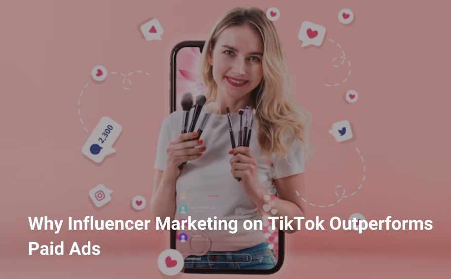 Why Influencer Marketing on TikTok Outperforms Paid Ads