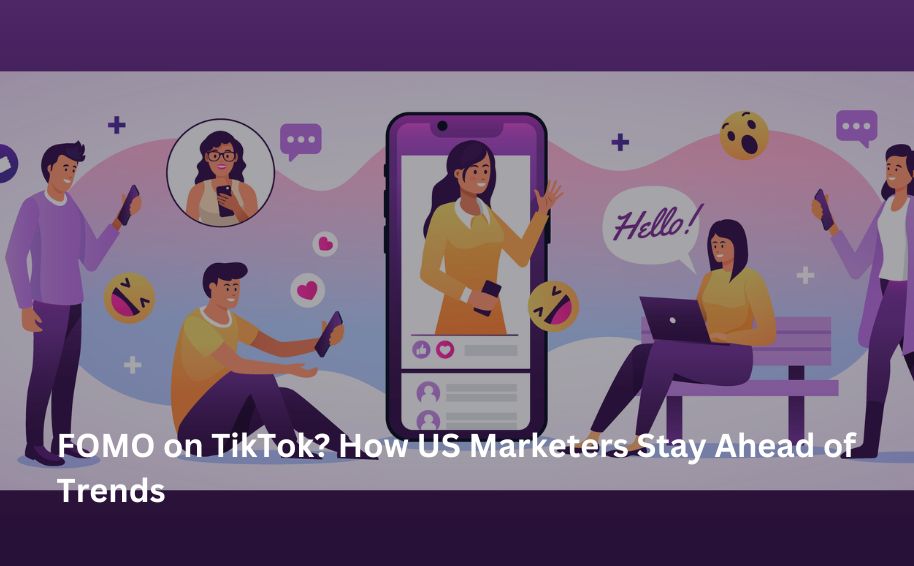 FOMO on TikTok? How US Marketers Stay Ahead of Trends