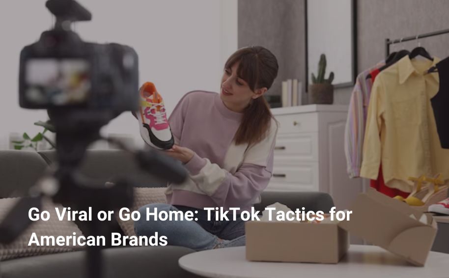 Go Viral or Go Home: TikTok Tactics for American Brands