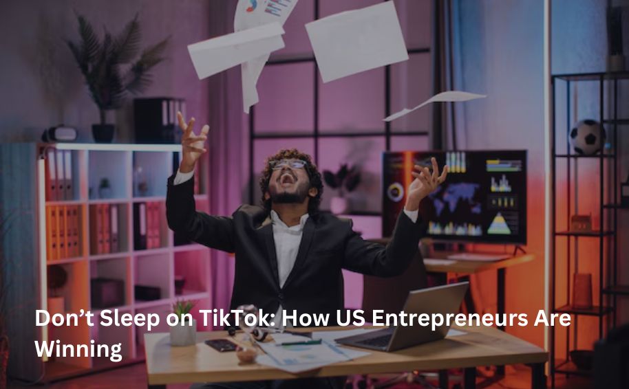 Don’t Sleep on TikTok: How US Entrepreneurs Are Winning