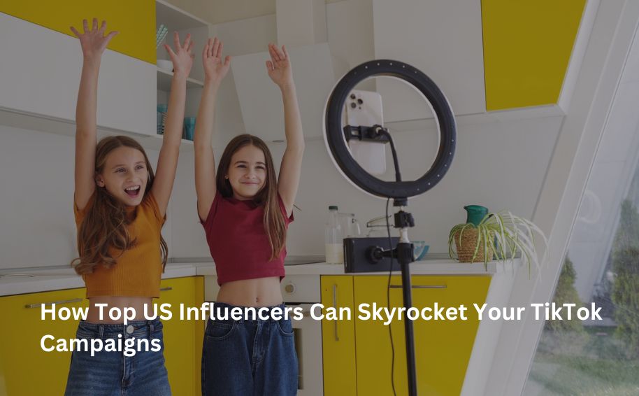 How Top US Influencers Can Skyrocket Your TikTok Campaigns